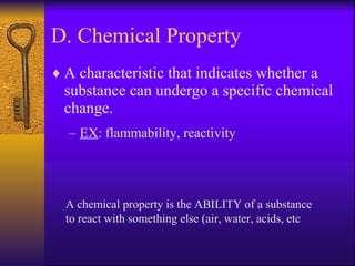 D. Chemical Property A characteristic that indicates whether a substance can undergo a specific chemical change. EX : flammability, reactivity A chemical property is the ABILITY of a substance to react with something else (air, water, acids, etc  