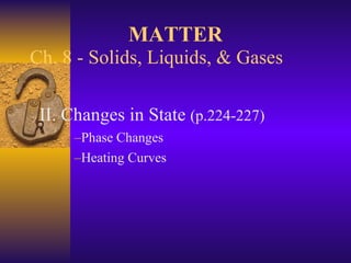Ch. 8 - Solids, Liquids, & Gases II. Changes in State  (p.224-227) Phase Changes Heating Curves MATTER 
