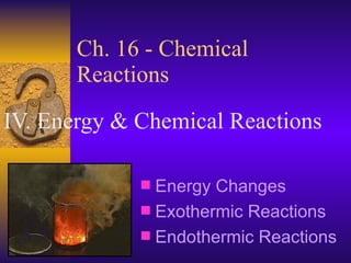 Ch. 16 - Chemical Reactions IV. Energy & Chemical Reactions Energy Changes Exothermic Reactions Endothermic Reactions 
