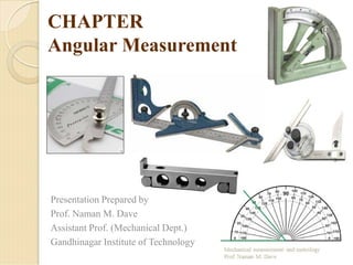 CHAPTER
Angular Measurement
Presentation Prepared by
Prof. Naman M. Dave
Assistant Prof. (Mechanical Dept.)
Gandhinagar Institute of Technology
 