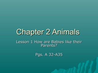Chapter 2 AnimalsChapter 2 Animals
Lesson 1 How are Babies like theirLesson 1 How are Babies like their
Parents?Parents?
Pgs. A 32-A35Pgs. A 32-A35
 