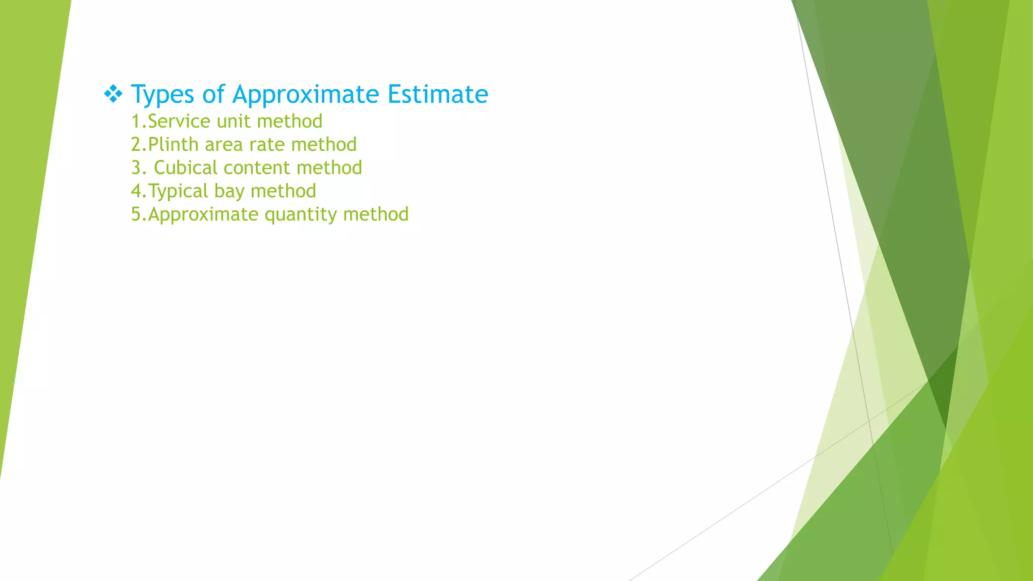  Types of Approximate Estimate
1.Service unit method
2.Plinth area rate method
3. Cubical content method
4.Typical bay method
5.Approximate quantity method
 