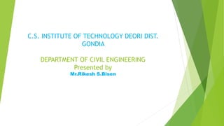 C.S. INSTITUTE OF TECHNOLOGY DEORI DIST.
GONDIA
DEPARTMENT OF CIVIL ENGINEERING
Presented by
Mr.Rikesh S.Bisen
 