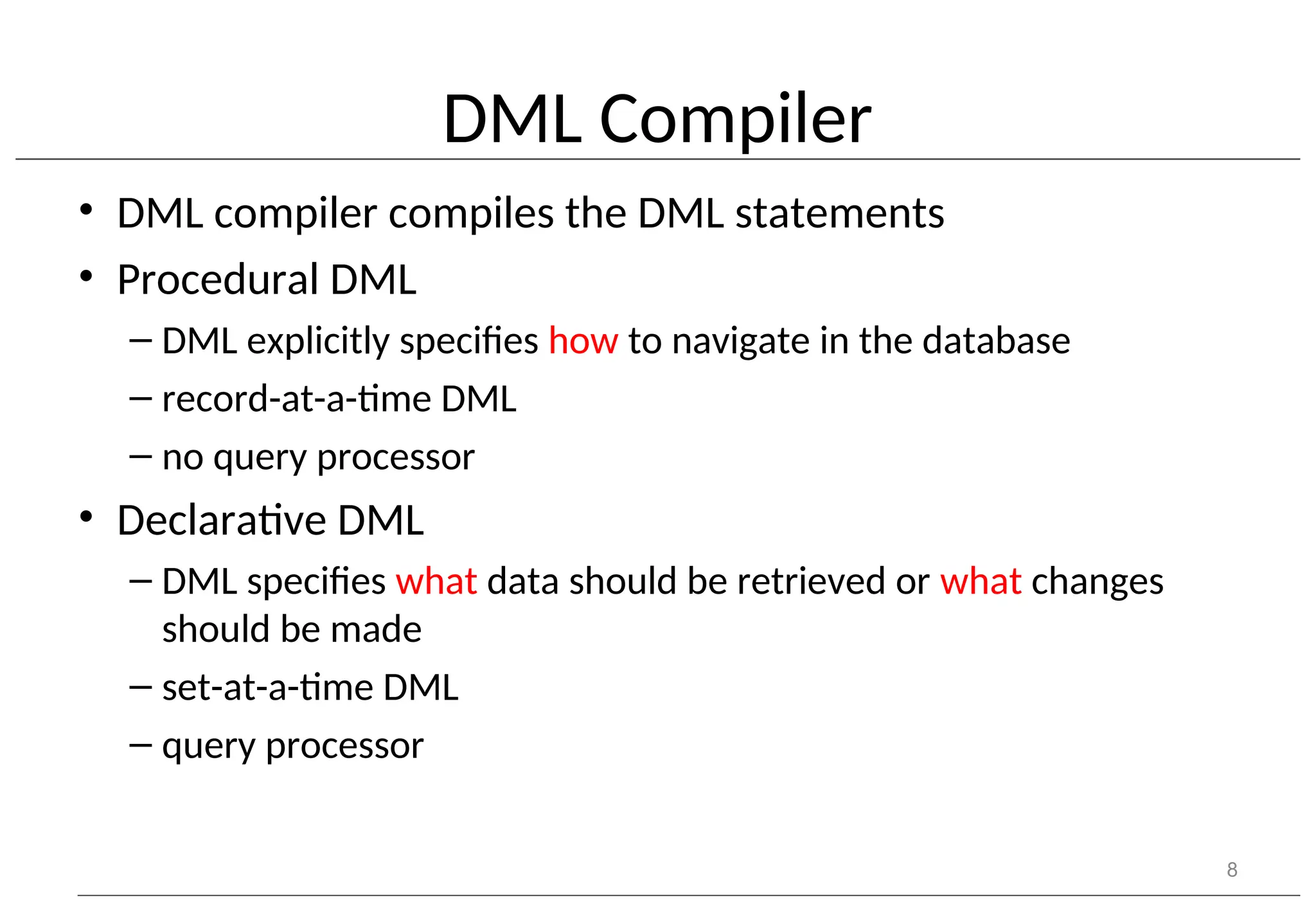 DML Compiler • DML compiler compiles the DML statements • Procedural DML – DML explicitly specifies how to navigate in the database – record-at-a-time DML – no query processor • Declarative DML – DML specifies what data should be retrieved or what changes should be made – set-at-a-time DML – query processor 8 