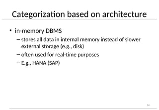 Categorization based on architecture
• in-memory DBMS
– stores all data in internal memory instead of slower
external storage (e.g., disk)
– often used for real-time purposes
– E.g., HANA (SAP)
34
 