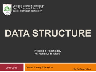 DATA STRUCTURE
Chapter 2: Array & Array List
Prepared & Presented by
Mr. Mahmoud R. Alfarra
2011-2012
College of Science & Technology
Dep. Of Computer Science & IT
BCs of Information Technology
http://mfarra.cst.ps
 
