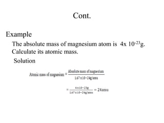 Cont.
Example
The absolute mass of magnesium atom is 4x 10-23g.
Calculate its atomic mass.
Solution
 