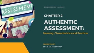 EDUC210 ASSESSMENT IN LEARNING 2
CHAPTER 2
Meaning, Characteristics and Practices
Elva B. De Asis BEED 3A
PRESENTED BY
AUTHENTIC
ASSESSMENT:
 