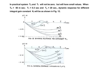 In practical system TH and TT will not be zero; but will have small values. When
TH = 80 m sec; TT = 0.3 sec and Tp = 20 sec., dynamic response for different
integral gain constant KI will be as shown in Fig. 12.
 