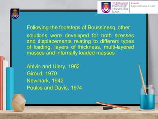 Following the footsteps of Boussinesq, other
solutions were developed for both stresses
and displacements relating to different types
of loading, layers of thickness, multi-layered
masses and internally loaded masses :
+ Ahlvin and Ulery, 1962
+ Giroud, 1970
+ Newmark, 1942
+ Poulos and Davis, 1974
13
 