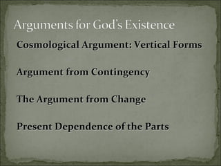 Cosmological Argument: Vertical FormsCosmological Argument: Vertical Forms
Argument from ContingencyArgument from Contingency
The Argument from ChangeThe Argument from Change
Present Dependence of the PartsPresent Dependence of the Parts
 
