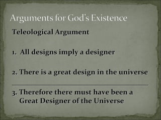 Teleological ArgumentTeleological Argument
1. All designs imply a designer1. All designs imply a designer
2. There is a great design in the universe2. There is a great design in the universe
____________________________________________________________________________
3. Therefore there must have been a3. Therefore there must have been a
Great Designer of the UniverseGreat Designer of the Universe
 