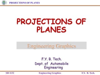 PROJECTIONS OF PLANES
SH 1132 Engineering Graphics F.Y. B. Tech.
PROJECTIONS OF
PLANES
 