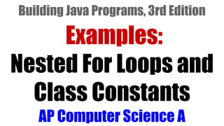 Examples:
Nested For Loops and
Class Constants
AP Computer Science A
Building Java Programs, 3rd Edition
 