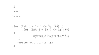 *
**
***
for (int i = 1; i <= 3; i++) {
for (int j = 1; j <= i; j++)
{
System.out.print("*");
}
System.out.println();
}
 