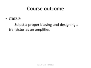 Course outcome
• C302.2:
Select a proper biasing and designing a
transistor as an amplifier.
Ms. A. A. Lande E & TC Dept
 