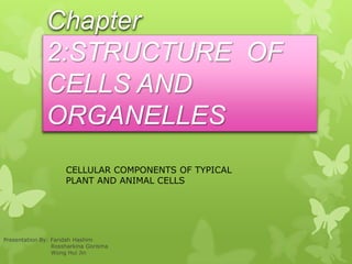 Chapter
2:STRUCTURE OF
CELLS AND
ORGANELLES
Presentation By: Faridah Hashim
Rossharkina Gorisma
Wong Hui Jin
CELLULAR COMPONENTS OF TYPICAL
PLANT AND ANIMAL CELLS
 