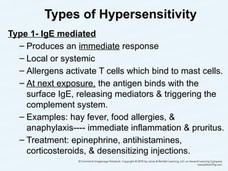Types of Hypersensitivity
Type 1- IgE mediated
– Produces an immediate response
– Local or systemic
– Allergens activate T cells which bind to mast cells.
– At next exposure, the antigen binds with the
surface IgE, releasing mediators & triggering the
complement system.
– Examples: hay fever, food allergies, &
anaphylaxis---- immediate inflammation & pruritus.
– Treatment: epinephrine, antihistamines,
corticosteroids, & desensitizing injections.
20
 