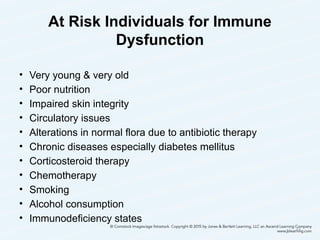At Risk Individuals for Immune
Dysfunction
• Very young & very old
• Poor nutrition
• Impaired skin integrity
• Circulatory issues
• Alterations in normal flora due to antibiotic therapy
• Chronic diseases especially diabetes mellitus
• Corticosteroid therapy
• Chemotherapy
• Smoking
• Alcohol consumption
• Immunodeficiency states
44
 