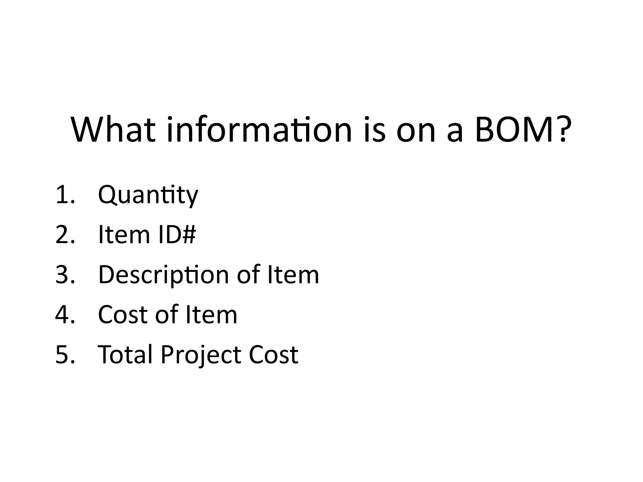 What information is on a BOM?
1. Quantity
2. Item ID#
3. Description of Item
4. Cost of Item
5. Total Project Cost
 