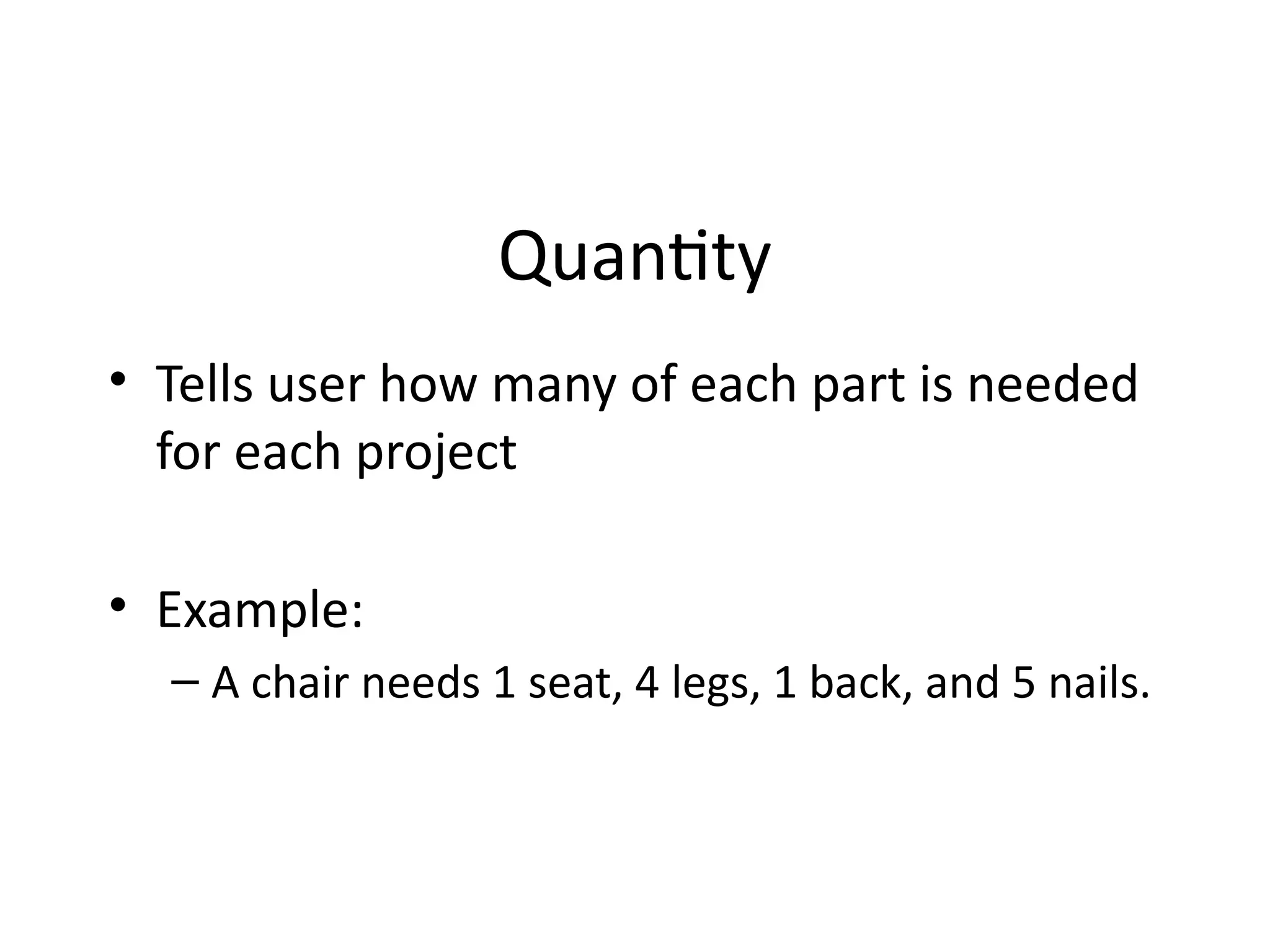 Quantity
• Tells user how many of each part is needed
for each project
• Example:
– A chair needs 1 seat, 4 legs, 1 back, and 5 nails.
 