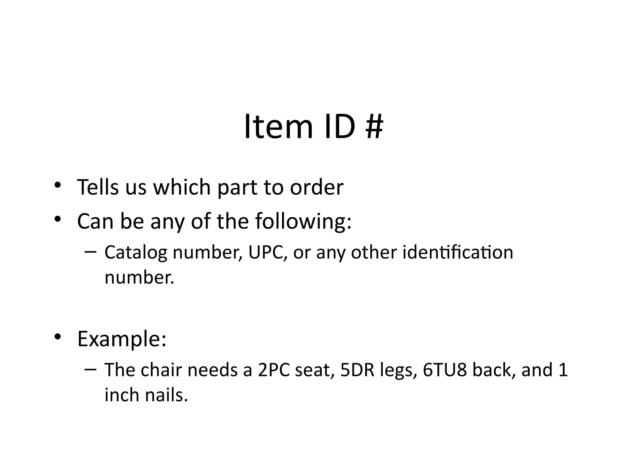 Item ID #
• Tells us which part to order
• Can be any of the following:
– Catalog number, UPC, or any other identification
number.
• Example:
– The chair needs a 2PC seat, 5DR legs, 6TU8 back, and 1
inch nails.
 