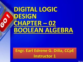 Engr. Earl Edrene G. Dilla, CCpE
Instructor 1
DIGITAL LOGIC
DESIGN
CHAPTER – 02
BOOLEAN ALGEBRA
 