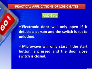 AND Gate
PRACTICAL APPLICATIONS OF LOGIC GATES
Electronic door will only open if it
detects a person and the switch is set to
unlocked.
Microwave will only start if the start
button is pressed and the door close
switch is closed.
 