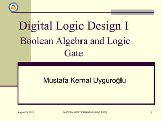 August 29, 2022 EASTERN MEDITERRANEAN UNIVERSITY 1
Digital Logic Design I
Boolean Algebra and Logic
Gate
Mustafa Kemal Uyguroğlu
 