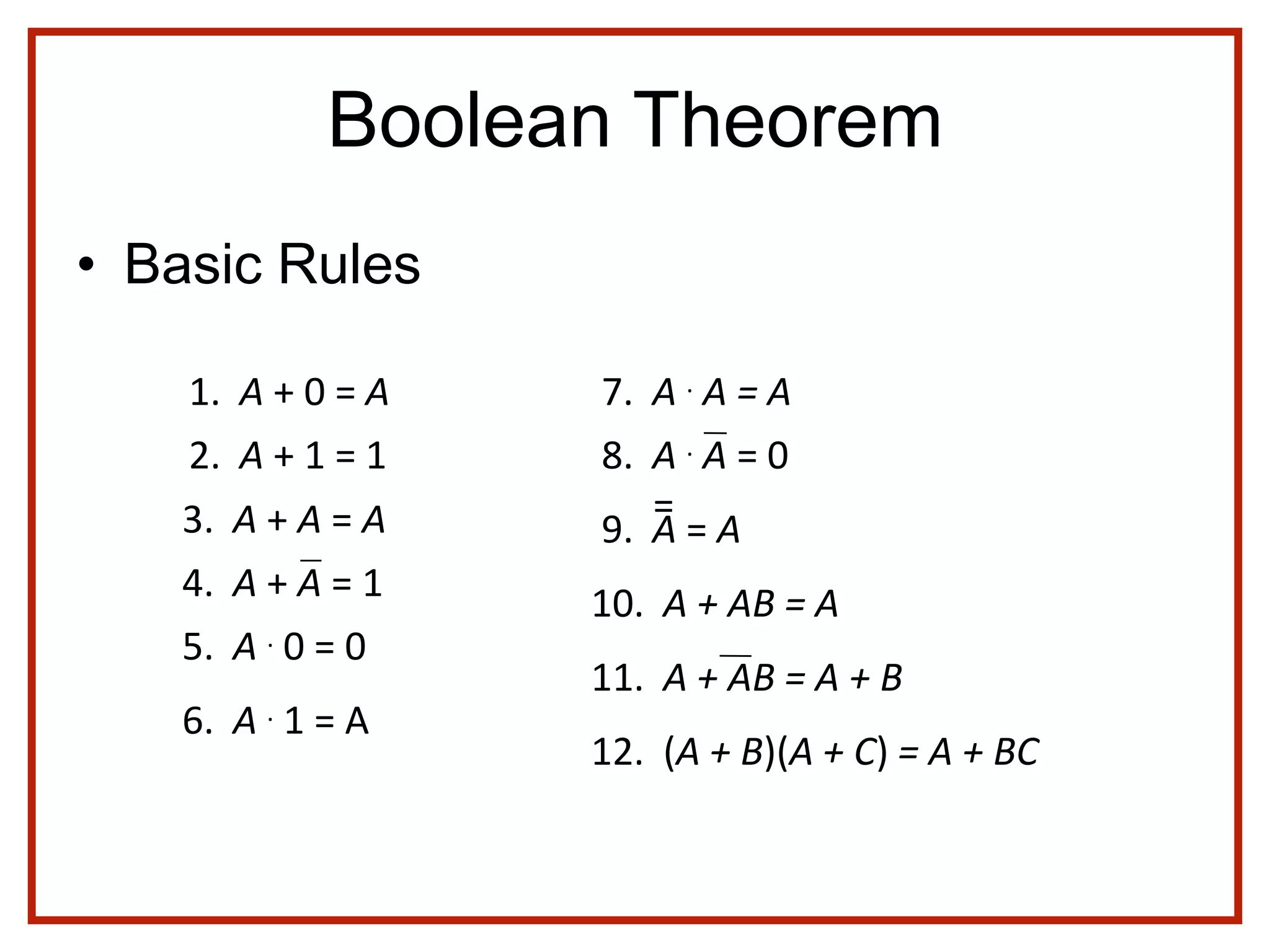 Boolean Theorem
• Basic Rules
1. A + 0 = A
2. A + 1 = 1
5. A . 0 = 0
6. A . 1 = A
3. A + A = A
7. A . A = A
4. A + A = 1
8. A . A = 0
9. A = A
=
10. A + AB = A
12. (A + B)(A + C) = A + BC
11. A + AB = A + B
 