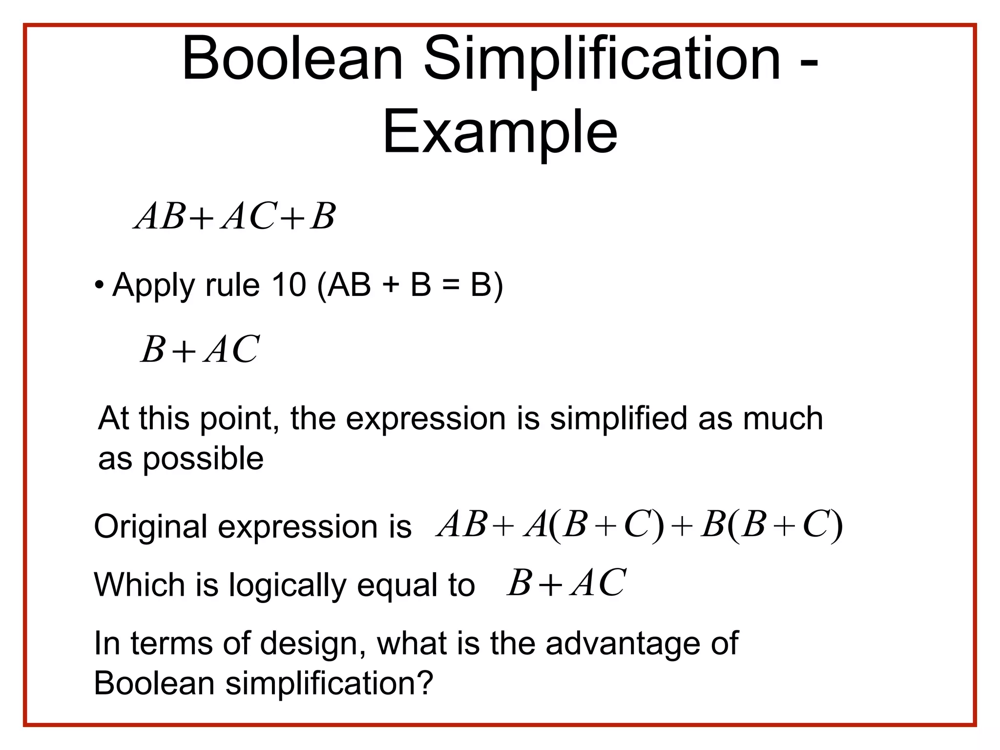 Boolean Simplification -
Example
BACAB
• Apply rule 10 (AB + B = B)
ACB
At this point, the expression is simplified as much
as possible
Original expression is )()( CBBCBAAB
Which is logically equal to ACB
In terms of design, what is the advantage of
Boolean simplification?
 