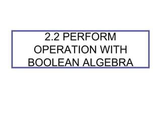 2.2 PERFORM
OPERATION WITH
BOOLEAN ALGEBRA
 