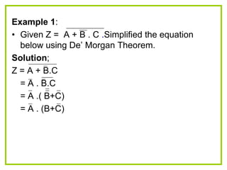 Example 1:
• Given Z = A + B . C .Simplified the equation
below using De‟ Morgan Theorem.
Solution;
Z = A + B.C
= A . B.C
= A .( B+C)
= A . (B+C)
 
