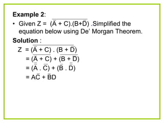 Example 2:
• Given Z = (A + C).(B+D) .Simplified the
equation below using De‟ Morgan Theorem.
Solution :
Z = (A + C) . (B + D)
= (A + C) + (B + D)
= (A . C) + (B . D)
= AC + BD
 