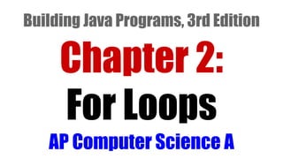 Chapter 2:
For Loops
AP Computer Science A
Building Java Programs, 3rd Edition
 