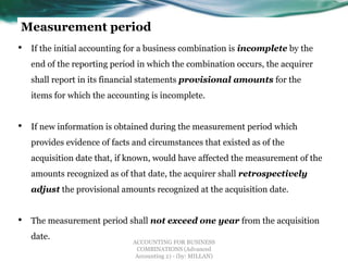 Measurement period
• If the initial accounting for a business combination is incomplete by the
end of the reporting period...