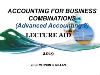 2019
ZEUS VERNON B. MILLAN
LECTURE AID
ACCOUNTING FOR BUSINESS
COMBINATIONS
(Advanced Accounting 2)
 