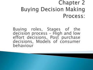 Buying roles, Stages of the
decision process – High and low
effort decisions, Post purchase
decisions, Models of consumer
behaviour
 