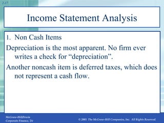 Income Statement Analysis Non Cash Items Depreciation is the most apparent. No firm ever writes a check for “depreciation”. Another noncash item is deferred taxes, which does not represent a cash flow. 2- 
