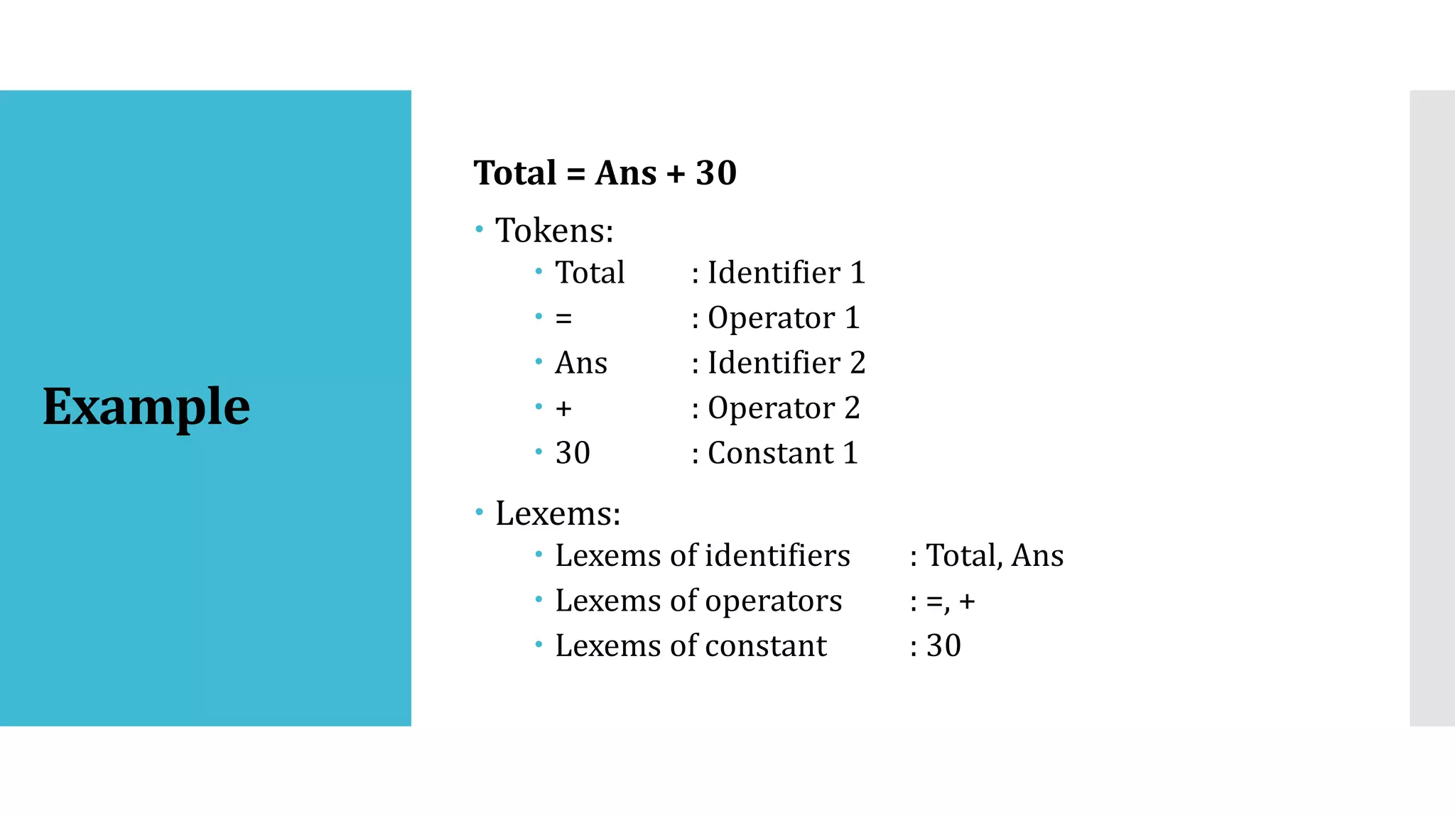 Example
Total = Ans + 30
 Tokens:
 Total : Identifier 1
 = : Operator 1
 Ans : Identifier 2
 + : Operator 2
 30 : Constant 1
 Lexems:
 Lexems of identifiers : Total, Ans
 Lexems of operators : =, +
 Lexems of constant : 30
 