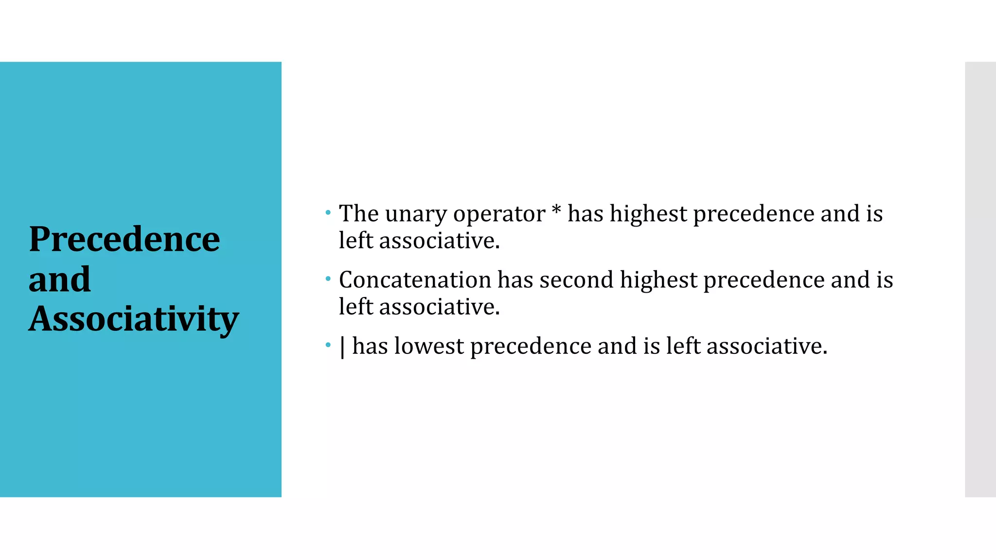 Precedence
and
Associativity
 The unary operator * has highest precedence and is
left associative.
 Concatenation has second highest precedence and is
left associative.
 | has lowest precedence and is left associative.
 