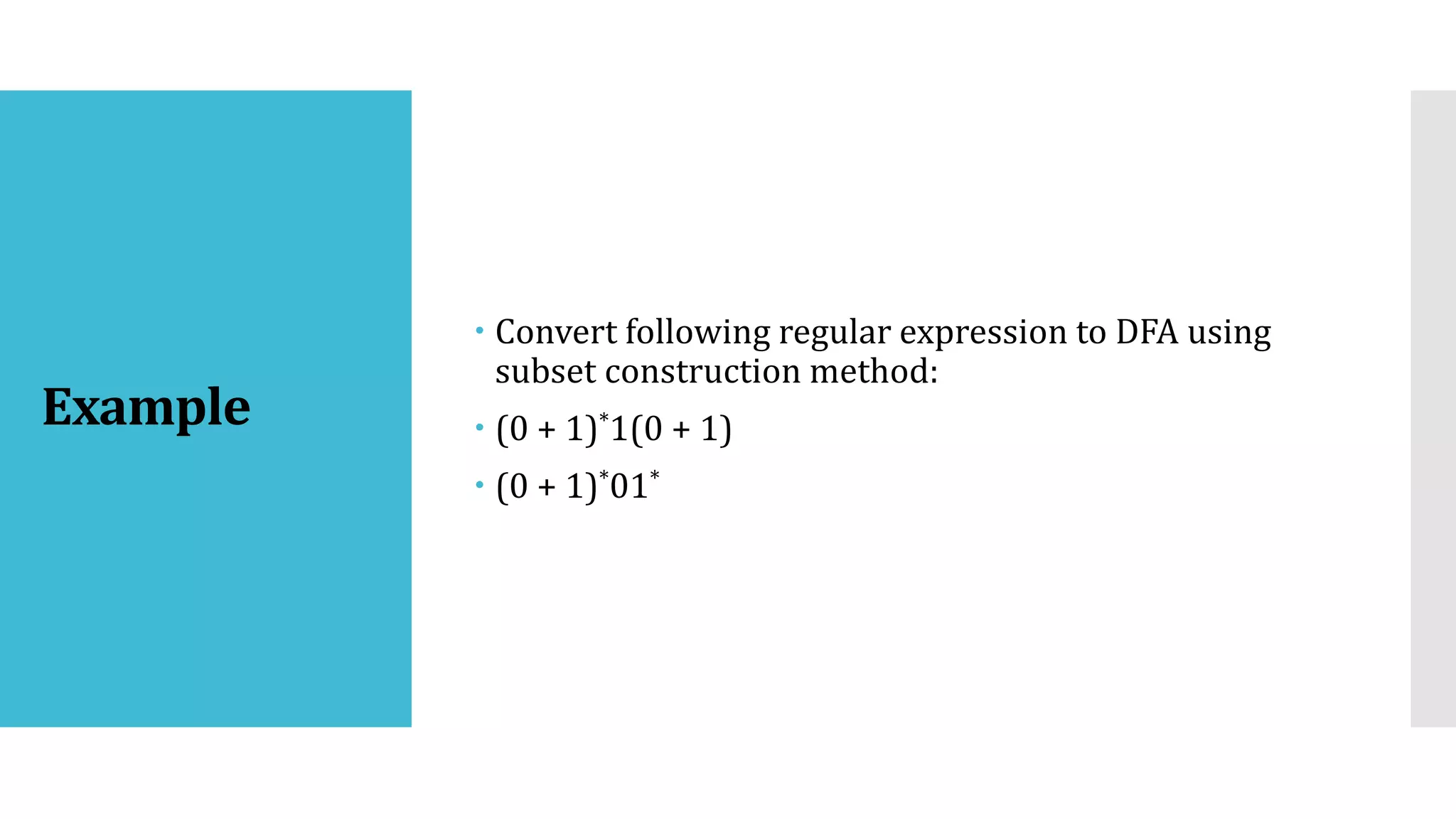 Example
 Convert following regular expression to DFA using
subset construction method:
 (0 + 1)*1(0 + 1)
 (0 + 1)*01*
 