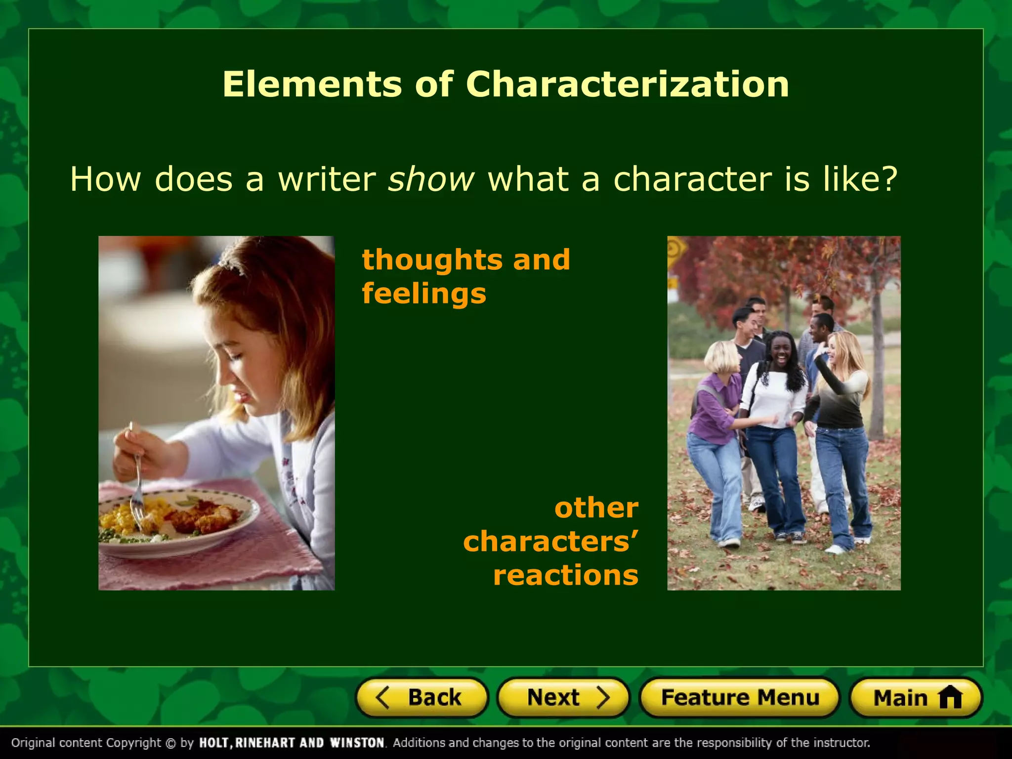 Elements of Characterization 
How does a writer show what a character is like? 
thoughts and 
feelings 
other 
characters’ 
reactions 
 