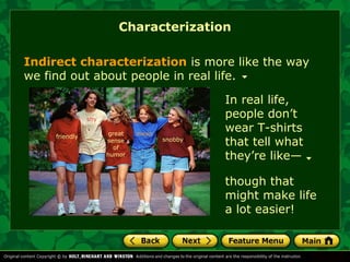 Characterization 
Indirect characterization is more like the way 
we find out about people in real life. 
great 
sense 
of 
humor 
snobby 
though that 
might make life 
a lot easier! 
friendly 
shy 
mean 
In real life, 
people don’t 
wear T-shirts 
that tell what 
they’re like— 
 