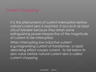  It is the phenomena of current interruption before
natural current zero is reached. It occurs in air blast
circuit break...