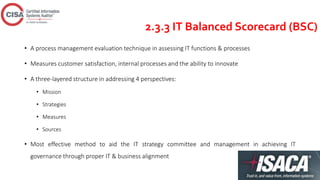 2.3.3 IT Balanced Scorecard (BSC)
• A process management evaluation technique in assessing IT functions & processes
• Measures customer satisfaction, internal processes and the ability to innovate
• A three-layered structure in addressing 4 perspectives:
• Mission
• Strategies
• Measures
• Sources
• Most effective method to aid the IT strategy committee and management in achieving IT
governance through proper IT & business alignment
 