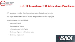 2.6. IT Investment & Allocation Practices
• IT’s value determined by the relationship between the costs and benefits
• The larger the benefit in relation to cost, the greater the value of IT project
• Implementation methods include:
• Risk profile analysis
• Diversification of projects
• Infrastructure and technologies
• Continuous alignment with business goals
• Continuous improvement
 