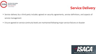 Service Delivery
• Service delivery by a third party includes agreed on security agreements, service definitions, and aspects of
service management
• Ensure agreed on service continuity levels are maintained following major service failures or disaster
 