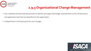 2.9.3 Organizational Change Management
• Use a defined and documented process to identify and apply technology improvements at the infrastructure
and application level that are beneficial to the organization
• IS department is the focal point for such changes
 