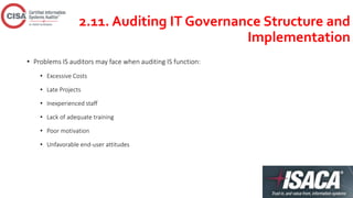 2.11. Auditing IT Governance Structure and
Implementation
• Problems IS auditors may face when auditing IS function:
• Excessive Costs
• Late Projects
• Inexperienced staff
• Lack of adequate training
• Poor motivation
• Unfavorable end-user attitudes
 